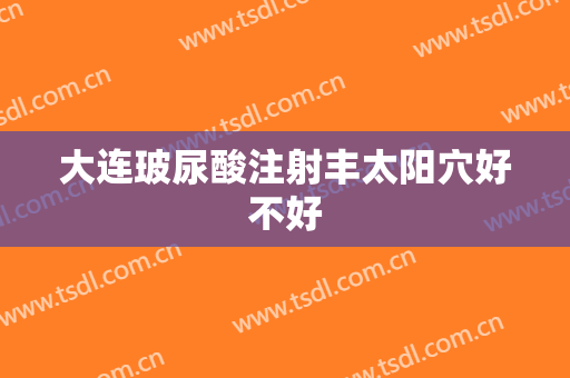 大连玻尿酸注射丰太阳穴好不好