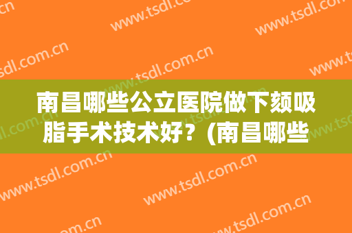 南昌哪些公立医院做下颏吸脂手术技术好？(南昌哪些公立医院做下颏吸脂手术技术好些)