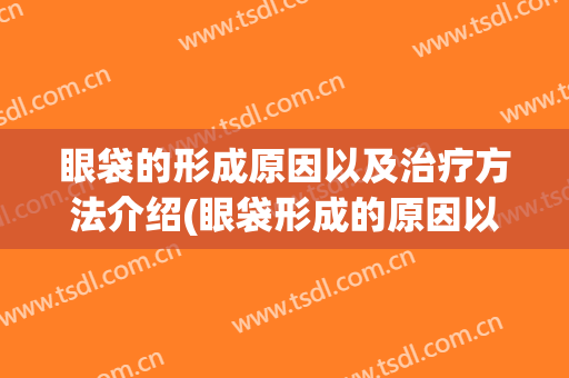 眼袋的形成原因以及治疗方法介绍(眼袋形成的原因以及改善要点)