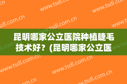 昆明哪家公立医院种植睫毛技术好？(昆明哪家公立医院种植睫毛技术好的)
