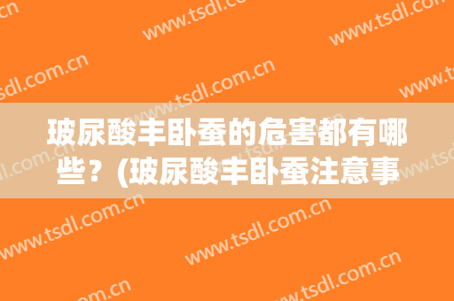 玻尿酸丰卧蚕的危害都有哪些？(玻尿酸丰卧蚕注意事项)