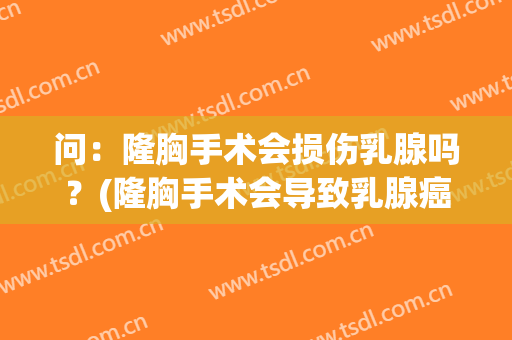 问：隆胸手术会损伤乳腺吗？(隆胸手术会导致乳腺癌吗)