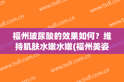 福州玻尿酸的效果如何？维持肌肤水嫩水嫩(福州美姿玻尿酸)