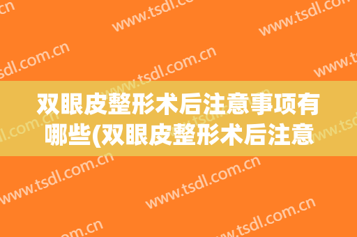 双眼皮整形术后注意事项有哪些(双眼皮整形术后注意事项有哪些症状)