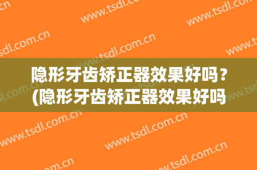 隐形牙齿矫正器效果好吗？(隐形牙齿矫正器效果好吗)
