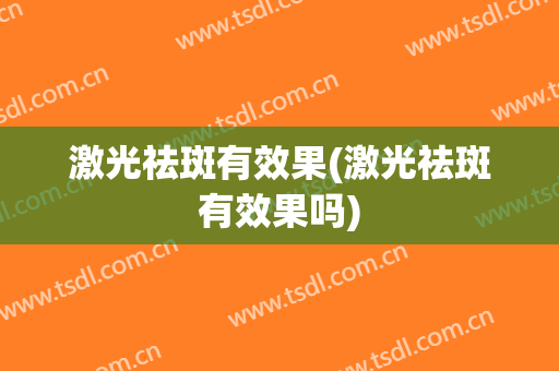 激光祛斑有效果(激光祛斑有效果吗)