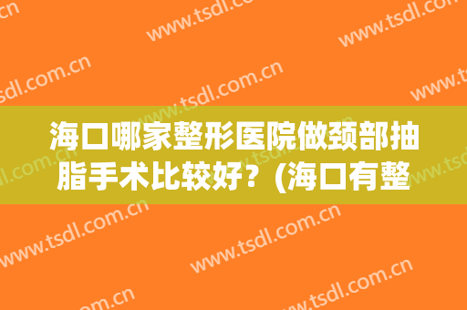 海口哪家整形医院做颈部抽脂手术比较好？(海口有整形外科的医院)