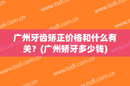 广州牙齿矫正价格和什么有关？(广州矫牙多少钱)