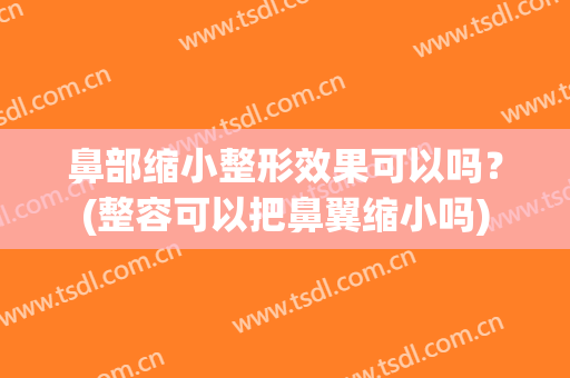 鼻部缩小整形效果可以吗？(整容可以把鼻翼缩小吗)