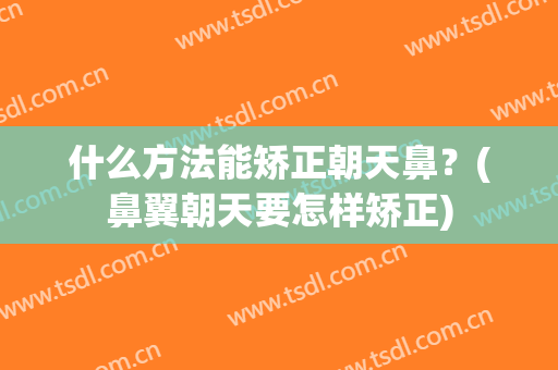 什么方法能矫正朝天鼻？(鼻翼朝天要怎样矫正)