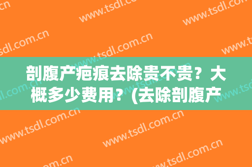 剖腹产疤痕去除贵不贵？大概多少费用？(去除剖腹产疤痕多少钱)