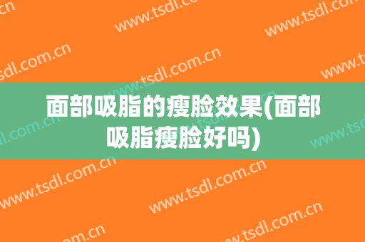 面部吸脂的瘦脸效果(面部吸脂瘦脸好吗)