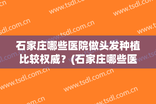 石家庄哪些医院做头发种植比较权威？(石家庄哪些医院做头发种植比较权威的)