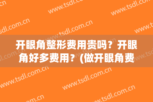 开眼角整形费用贵吗？开眼角好多费用？(做开眼角费用是多少)