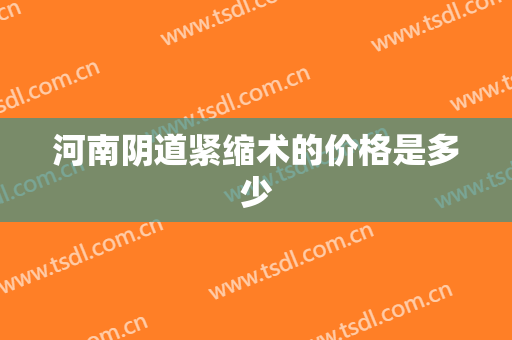 河南阴道紧缩术的价格是多少