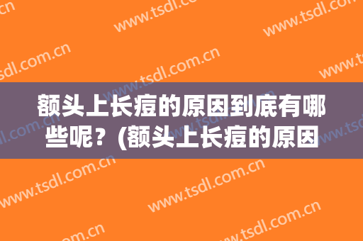 额头上长痘的原因到底有哪些呢？(额头上长痘的原因到底有哪些呢图片)