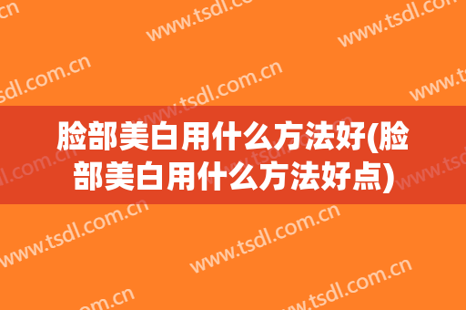 脸部美白用什么方法好(脸部美白用什么方法好点)
