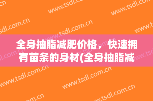 全身抽脂减肥价格，快速拥有苗条的身材(全身抽脂减肥的价钱)