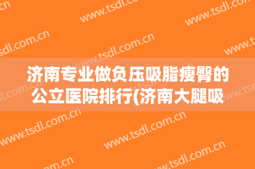 济南专业做负压吸脂瘦臀的公立医院排行(济南大腿吸脂)