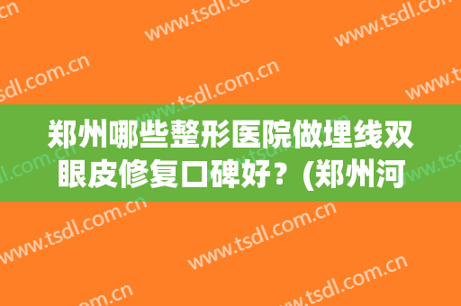 郑州哪些整形医院做埋线双眼皮修复口碑好？(郑州河南整形医院双眼皮修复怎么样)