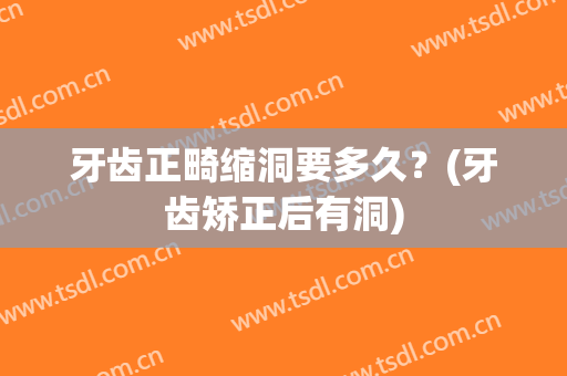 牙齿正畸缩洞要多久？(牙齿矫正后有洞)