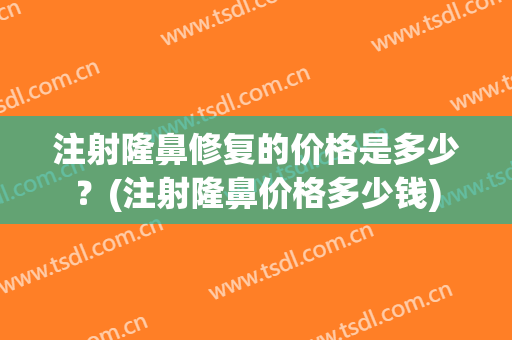 注射隆鼻修复的价格是多少？(注射隆鼻价格多少钱)