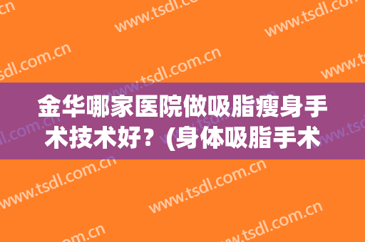 金华哪家医院做吸脂瘦身手术技术好？(身体吸脂手术怎么样)