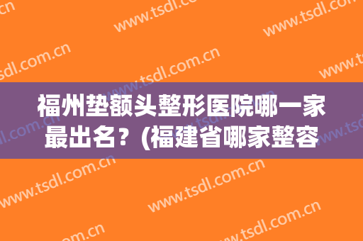 福州垫额头整形医院哪一家最出名？(福建省哪家整容医院最好)