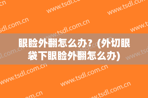 眼睑外翻怎么办？(外切眼袋下眼睑外翻怎么办)