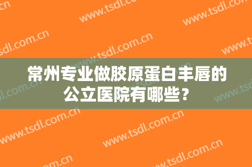 常州专业做胶原蛋白丰唇的公立医院有哪些? 常州专业做胶原蛋白丰唇的公立医院有哪些?