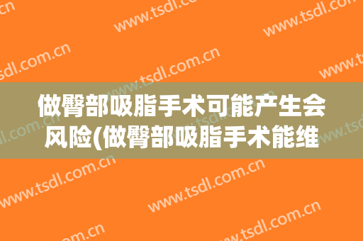 做臀部吸脂手术可能产生会风险(做臀部吸脂手术能维持多久)