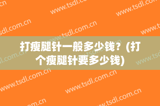打瘦腿针一般多少钱？(打个瘦腿针要多少钱)