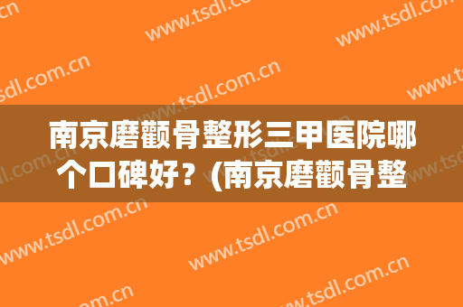 南京磨颧骨整形三甲医院哪个口碑好？(南京磨颧骨整形三甲医院哪个口碑好些)