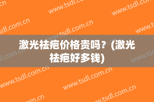 激光祛疤价格贵吗？(激光祛疤好多钱)