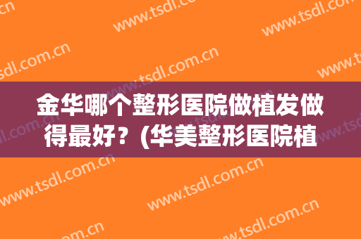 金华哪个整形医院做植发做得最好？(华美整形医院植发怎么样)