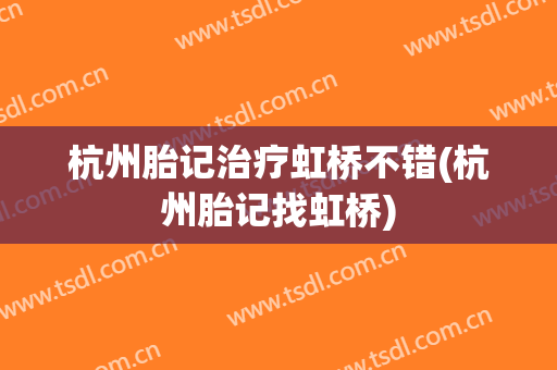 杭州胎记治疗虹桥不错(杭州胎记找虹桥)