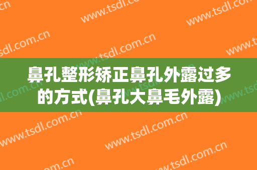鼻孔整形矫正鼻孔外露过多的方式(鼻孔大鼻毛外露)