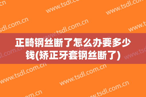 正畸钢丝断了怎么办要多少钱(矫正牙套钢丝断了)