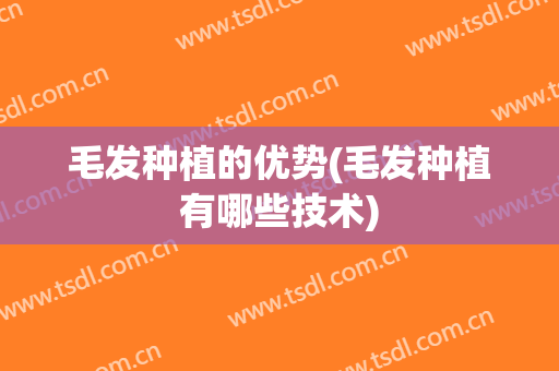 毛发种植的优势(毛发种植有哪些技术)