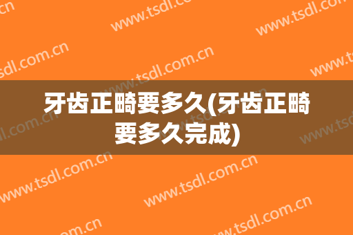 牙齿正畸要多久(牙齿正畸要多久完成)