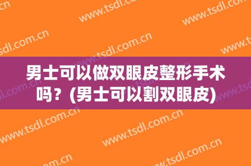 男士可以做双眼皮整形手术吗？(男士可以割双眼皮)