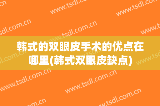 韩式的双眼皮手术的优点在哪里(韩式双眼皮缺点)