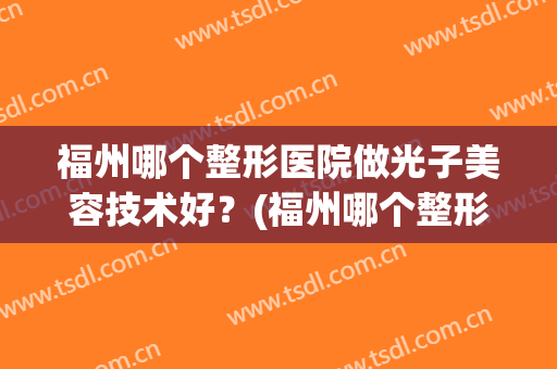 福州哪个整形医院做光子美容技术好？(福州哪个整形医院做光子美容技术好的)