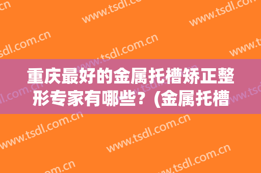 重庆最好的金属托槽矫正整形专家有哪些？(金属托槽矫正要多少钱)