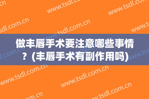 做丰唇手术要注意哪些事情？(丰唇手术有副作用吗)