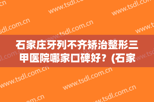 石家庄牙列不齐矫治整形三甲医院哪家口碑好？(石家庄整牙正畸哪个医院好)