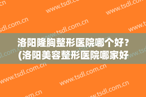 洛阳隆胸整形医院哪个好？(洛阳美容整形医院哪家好)