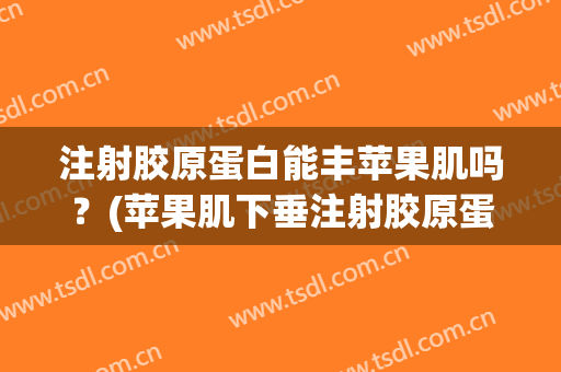 注射胶原蛋白能丰苹果肌吗？(苹果肌下垂注射胶原蛋白还是玻尿酸)