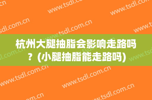 杭州大腿抽脂会影响走路吗？(小腿抽脂能走路吗)