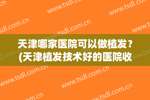 天津哪家医院可以做植发？(天津植发技术好的医院收费)